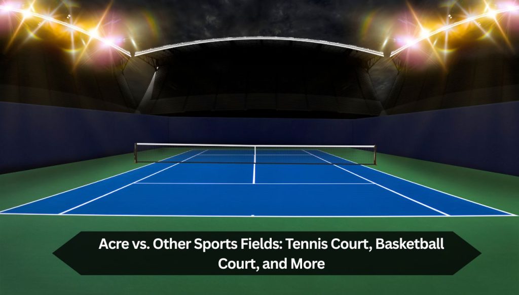 Acre vs. Other Sports Fields: Tennis Court, Basketball Court, and More